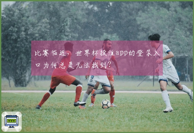 比赛临近，世界杯投注app的登录入口为何总是无法找到？