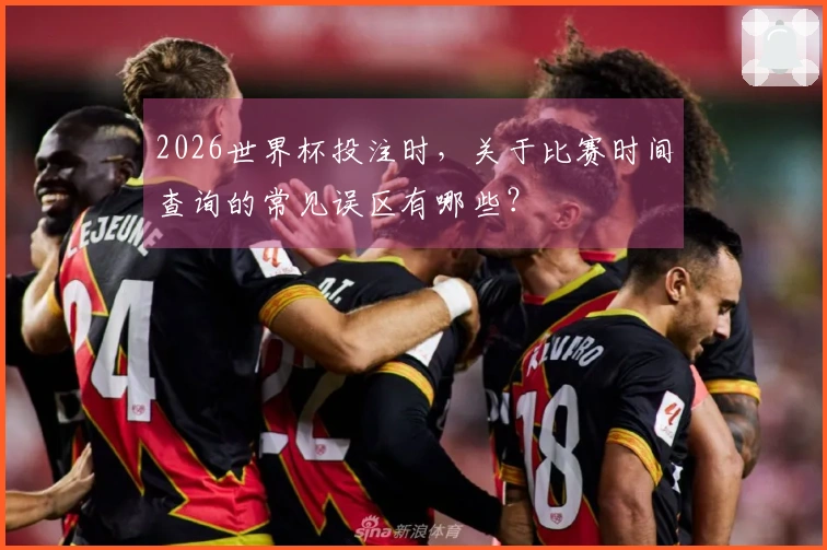 2026世界杯投注时，关于比赛时间查询的常见误区有哪些？