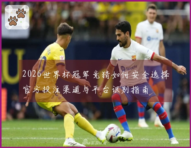 2026世界杯冠军竞猜如何安全选择官方投注渠道与平台识别指南