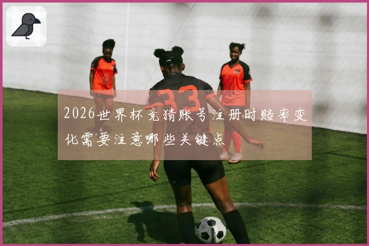 2026世界杯竞猜账号注册时赔率变化需要注意哪些关键点