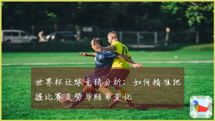 世界杯让球竞猜分析：如何精准把握比赛走势与赔率变化