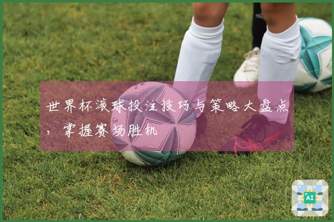 世界杯滚球投注技巧与策略大盘点，掌握赛场胜机