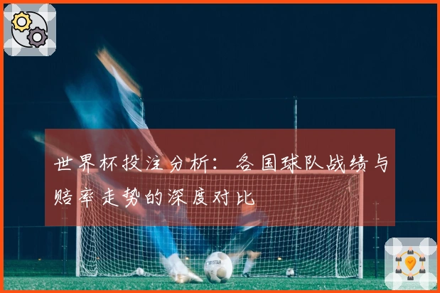 世界杯投注分析:各国球队战绩与赔率走势的深度对比