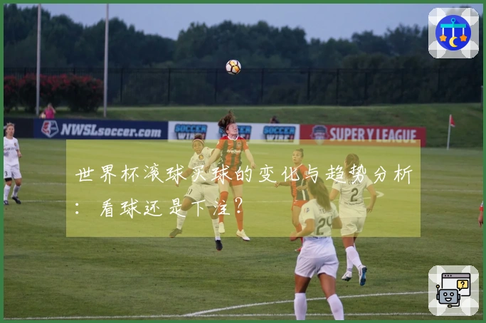 世界杯滚球买球的变化与趋势分析：看球还是下注？