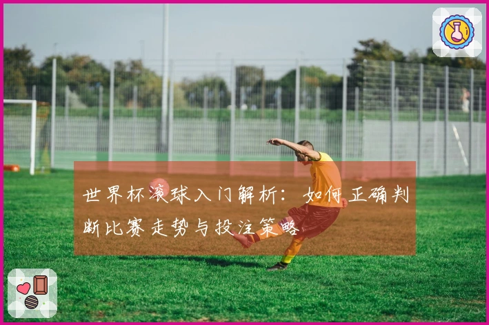 世界杯滚球入门解析：如何正确判断比赛走势与投注策略